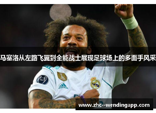 马塞洛从左路飞翼到全能战士展现足球场上的多面手风采