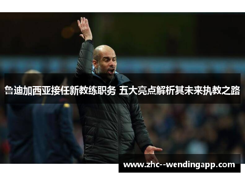 鲁迪加西亚接任新教练职务 五大亮点解析其未来执教之路